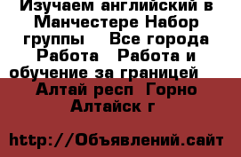 Изучаем английский в Манчестере.Набор группы. - Все города Работа » Работа и обучение за границей   . Алтай респ.,Горно-Алтайск г.